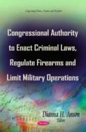 Congressional Authority to Enact Criminal Laws, Regulate Firearms and Limit Military Operations de Dianna H. Anson