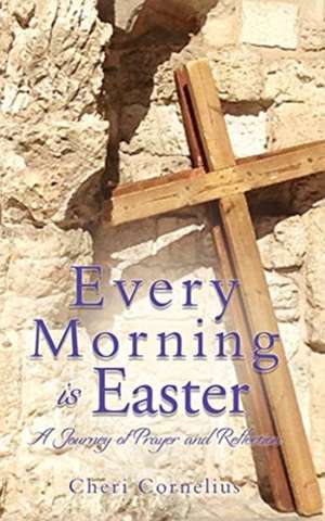 Every Morning is Easter: A Journey of Prayer and Reflection de Cheri Cornelius