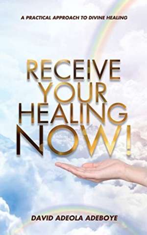 Receive Your Healing Now: A Practical Approach to Divine Healing de David Adeola Adeboye