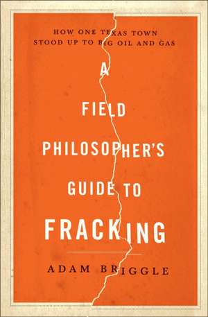 A Field Philosopher`s Guide to Fracking – How One Texas Town Stood Up to Big Oil and Gas de Adam Briggle