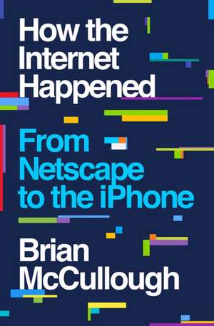 How the Internet Happened – From Netscape to the iPhone de Brian Mccullough