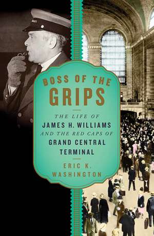 Boss of the Grips – The Life of James H. Williams and the Red Caps of Grand Central Terminal de Eric K. Washington