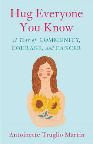 Hug Everyone You Know: A Year of Community, Courage, and Cancer de Antoinette Truglio Martin