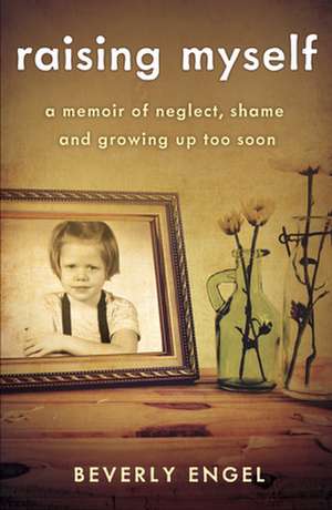 Raising Myself: A Memoir of Neglect, Shame, and Growing Up Too Soon de Beverly Engel