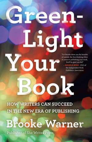 Green-Light Your Book: How Writers Can Succeed in the New Era of Publishing de Brooke Warner