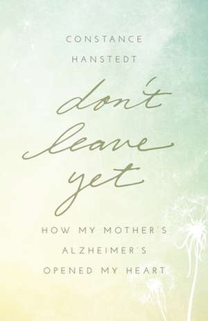 Don't Leave Yet: How My Mother's Alzheimer's Opened My Heart de Constance Hanstedt