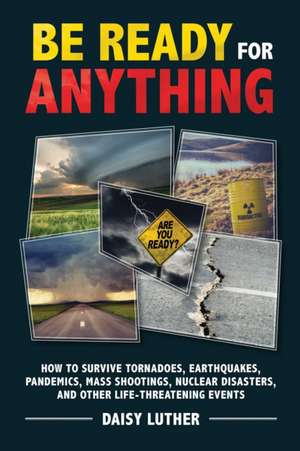 Be Ready for Anything: How to Survive Tornadoes, Earthquakes, Pandemics, Mass Shootings, Nuclear Disasters, and Other Life-Threatening Events de Daisy Luther