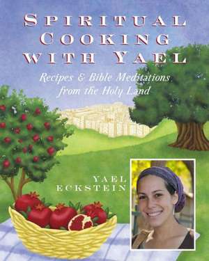 Spiritual Cooking with Yael: Recipes and Bible Meditations from the Holy Land de Yael Eckstein