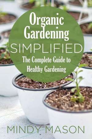 Organic Gardening Simplified the Complete Guide to Healthy Gardening de Mindy Mason