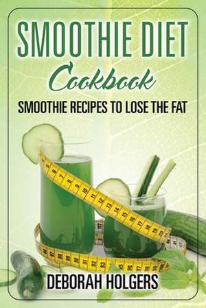 Smoothie Diet Cookbook: Smoothie Recipes to Lose the Fat de Deborah Holgers