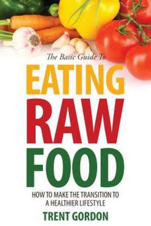 The Basic Guide to Eating Raw Food de Trent Gordon