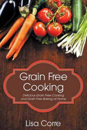 Grain Free Cooking de Lisa Corre