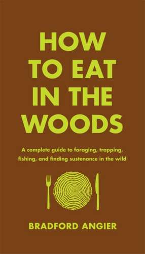 How to Eat in the Woods: A Complete Guide to Foraging, Trapping, Fishing, and Finding Sustenance in the Wild de Bradford Angier