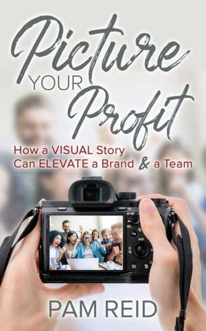 Picture Your Profit: How a Visual Story Can Elevate a Brand and a Team de Pam Reid