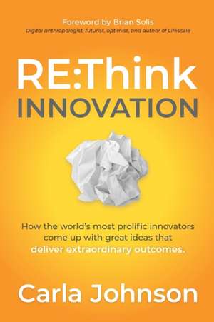 Rethink Innovation: How the World's Most Prolific Innovators Come Up with Great Ideas That Deliver Extraordinary Outcomes de Carla Johnson