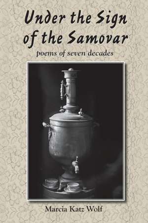 Under the Sign of the Samovar: Poems of Seven Decades de Marcia Katz Wolf