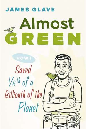 Almost Green: How I Saved 1/6th of a Billionth of the Planet de James Glave