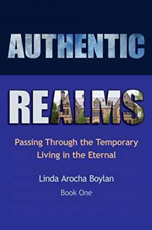 Authentic Realms: Passing Through the Temporary Living in the Eternal de Linda Arocha Boylan