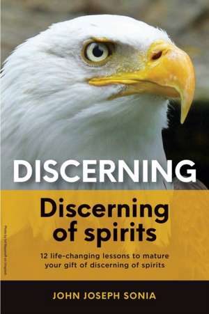 Discerning, discerning of spirits.: A Divine Weapon Given by the Holy Spirit to help Equip the Body of Christ for Discernment in the Last Days de John Joseph Sonia