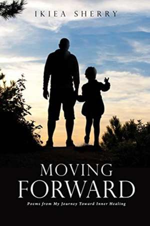 Moving Forward: Poems from My Journey Toward Inner Healing de Ikiea Sherry