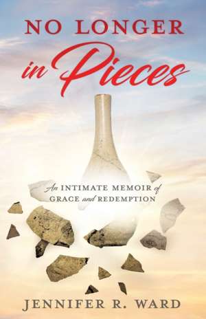 No Longer in Pieces: An Intimate Memoir of Grace and Redemption: An Intimate Memoir of Grace and Redemption de Jennifer R. Ward