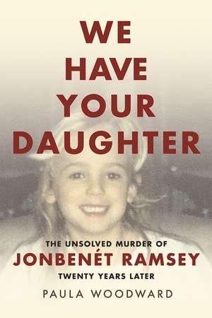 We Have Your Daughter: The Unsolved Murder of JonBenét Ramsey Twenty Years Later de Paula Woodward