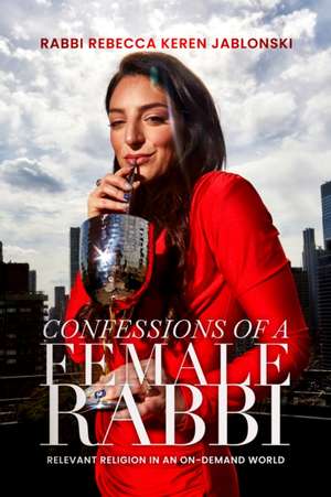 Confessions of a Female Rabbi: Relevant Religion in an On-Demand World de Rabbi Rebecca Keren Jablonski