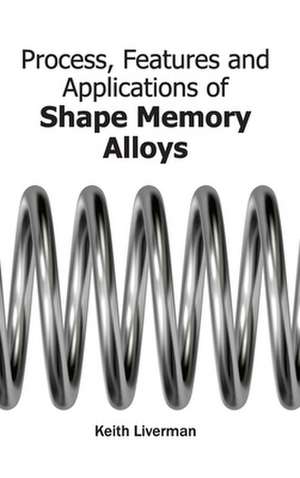 Process, Features and Applications of Shape Memory Alloys de Keith Liverman