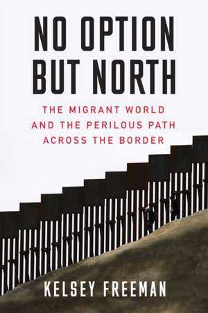 No Option But North: The Migrant World and the Perilous Path Across the Border de Kelsey Freeman