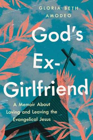 God's Ex-Girlfriend: A Memoir About Loving and Leaving the Evangelical Jesus de Gloria Beth Amodeo