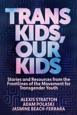 Trans Kids, Our Kids: Stories and Resources from the Frontlines of the Movement for Transgender Youth de Jasmine Beach-Ferrara