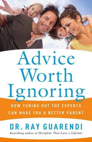 Advice Worth Ignoring: How Tuning Out the Experts Can Make You a Better Parent de Ray Guarendi