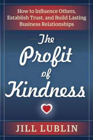 The Profit of Kindness: How to Influence Others, Establish Trust, and Build Lasting Business Relationships de Jill Lublin