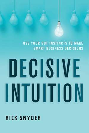 Decisive Intuition: Use Your Gut Instincts to Make Smart Business Decisions de Rick Snyder