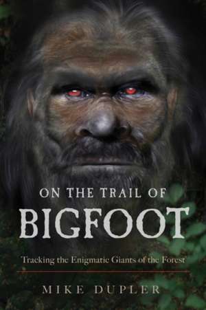 On the Trail of Bigfoot: Tracking the Enigmatic Giants of the Forest de Mike Dupler