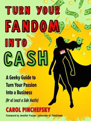 Turn Your Fandom Into Cash: A Geeky Guide to Turn Your Passion Into a Business (or at Least a Side Hustle) de Carol Pinchefsky