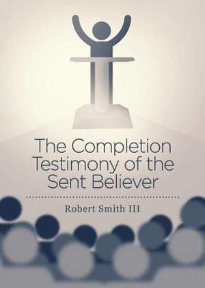 The Completion Testimony of the Sent Believer de Robert Smith III