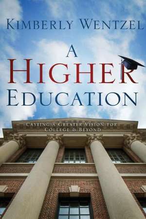 A Higher Education: Casting a Greater Vision for College & Beyond de Kimberly Wentzel