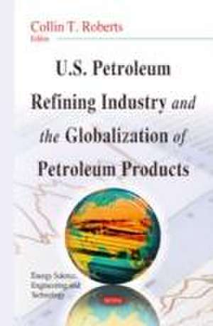 U.S. Petroleum Refining Industry and the Globalization of Petroleum Products de Collin T. Roberts