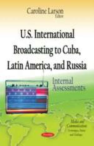 U.S. International Broadcasting to Cuba, Latin America, and Russia de Caroline Larson