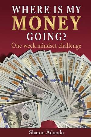 Where is my MONEY GOING?: One week mindset challenge de Sharon Adundo