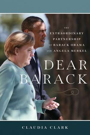 Dear Barack: The Extraordinary Partnership of Barack Obama and Angela Merkel de Claudia Clark