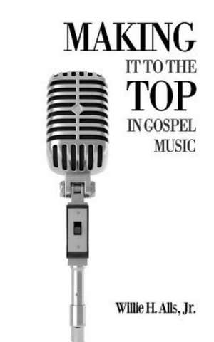 Making It to the Top in Gospel Music de Willie H. Alls