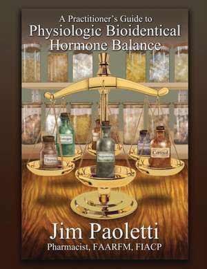 A Practitioner's Guide to Physiologic Bioidentical Hormone Balance de Jim Paoletti