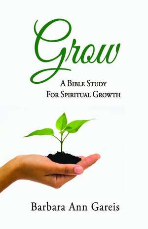 Grow: A Bible Study for Spiritual Growth de Barbara Ann Gareis