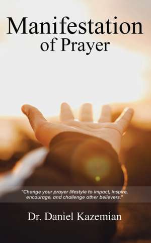 Manifestation of Prayer: Change your prayer lifestyle to Impact, Inspire, encourage, and challenge other believers. de Daniel Kazemian