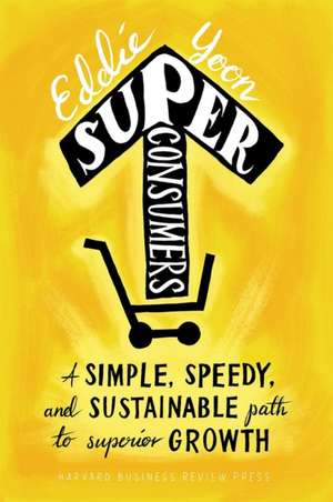 Superconsumers: A Simple, Speedy, and Sustainable Path to Superior Growth de Eddie Yoon