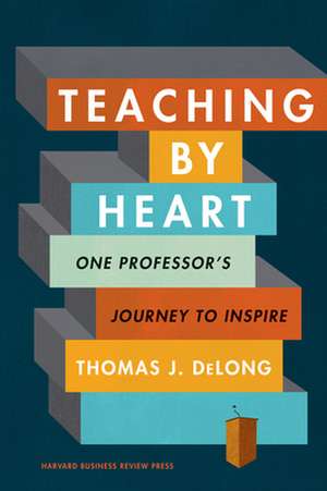 Teaching by Heart: One Professor's Journey to Inspire de Thomas J. DeLong