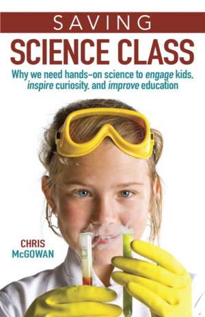 Saving Science Class: Why We Need Hands-On Science to Engage Kids, Inspire Curiosity, and Improve Educ de Chris McGowan