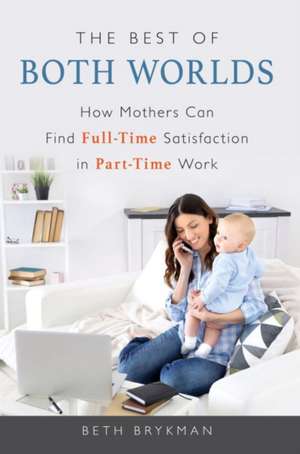 The Best of Both Worlds: How Mothers Can Find Full-Time Satisfaction in Part-Time Work de Beth Brykman